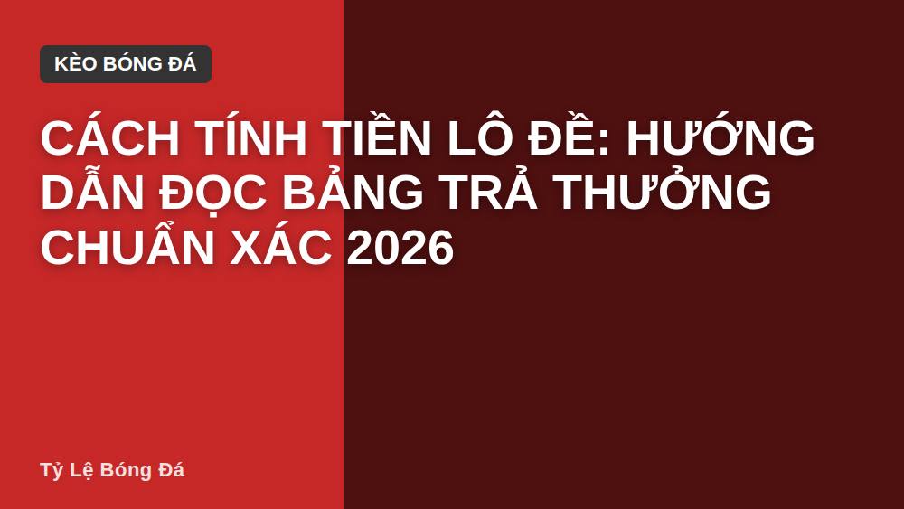 Cách tính tiền lô đề: Hướng dẫn đọc bảng trả thưởng chuẩn xác 2026