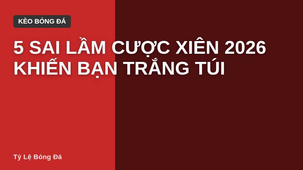 5 sai lầm cược xiên 2026 khiến bạn trắng túi