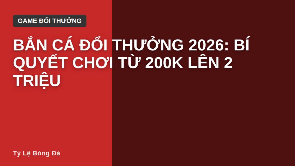 Bắn cá đổi thưởng 2026: bí quyết chơi từ 200k lên 2 triệu