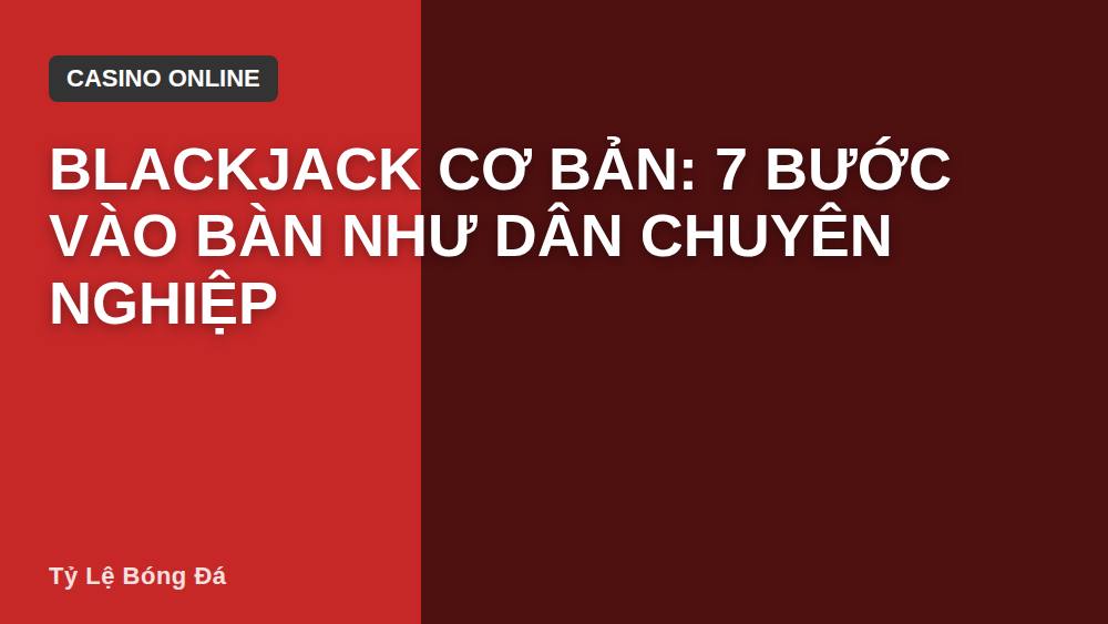 Blackjack cơ bản: 7 bước vào bàn như dân chuyên nghiệp
