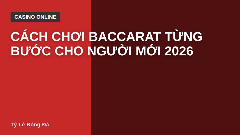 Cách Chơi Baccarat Từng Bước Cho Người Mới 2026