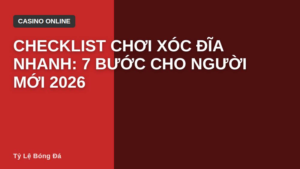 Checklist Chơi Xóc Đĩa Nhanh: 7 Bước Cho Người Mới 2026