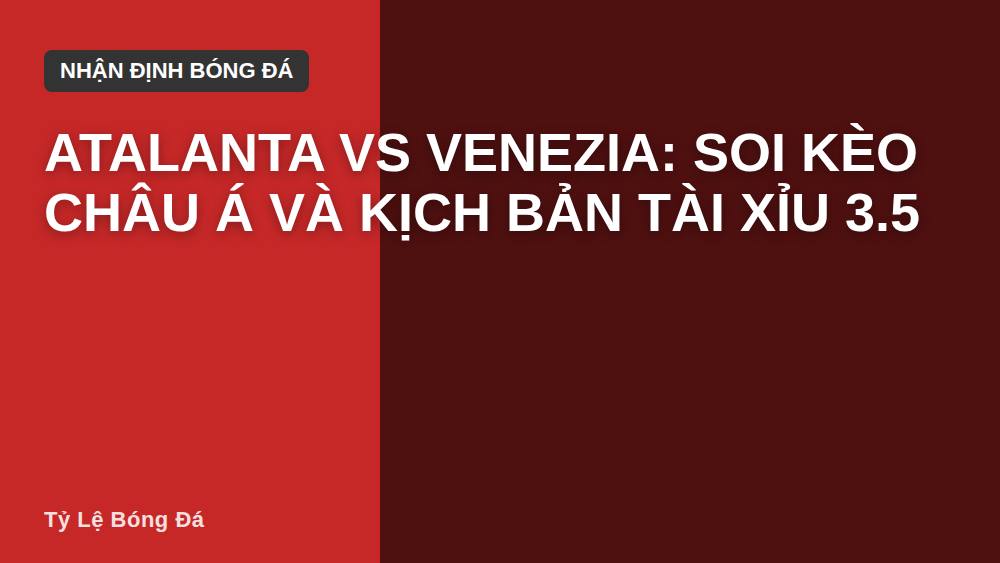 Atalanta vs Venezia: Soi kèo châu Á và kịch bản tài xỉu 3.5