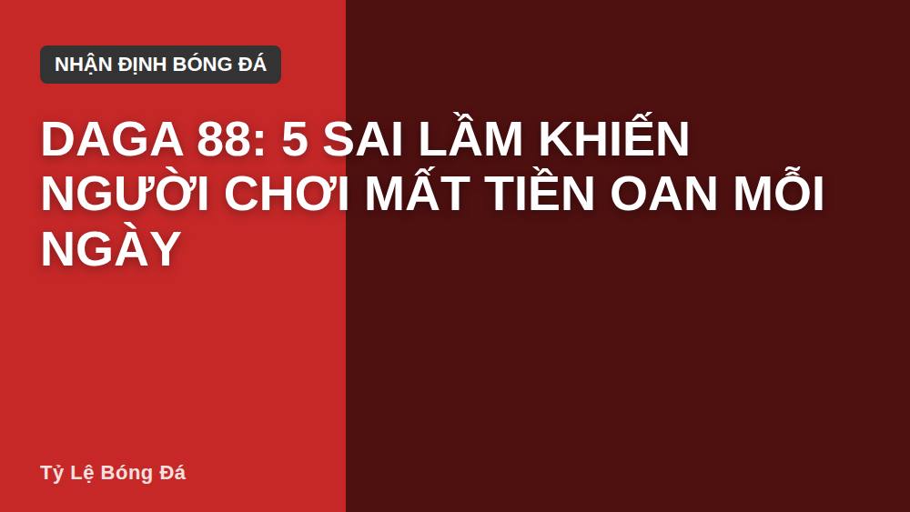 Daga 88: 5 sai lầm khiến người chơi mất tiền oan mỗi ngày