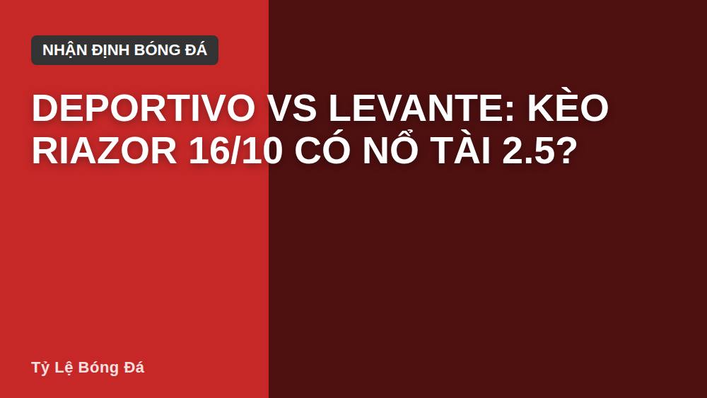 Deportivo vs Levante: Kèo Riazor 16/10 có nổ Tài 2.5?