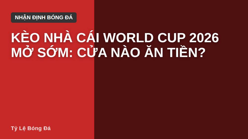Kèo nhà cái World Cup 2026 mở sớm: cửa nào ăn tiền?