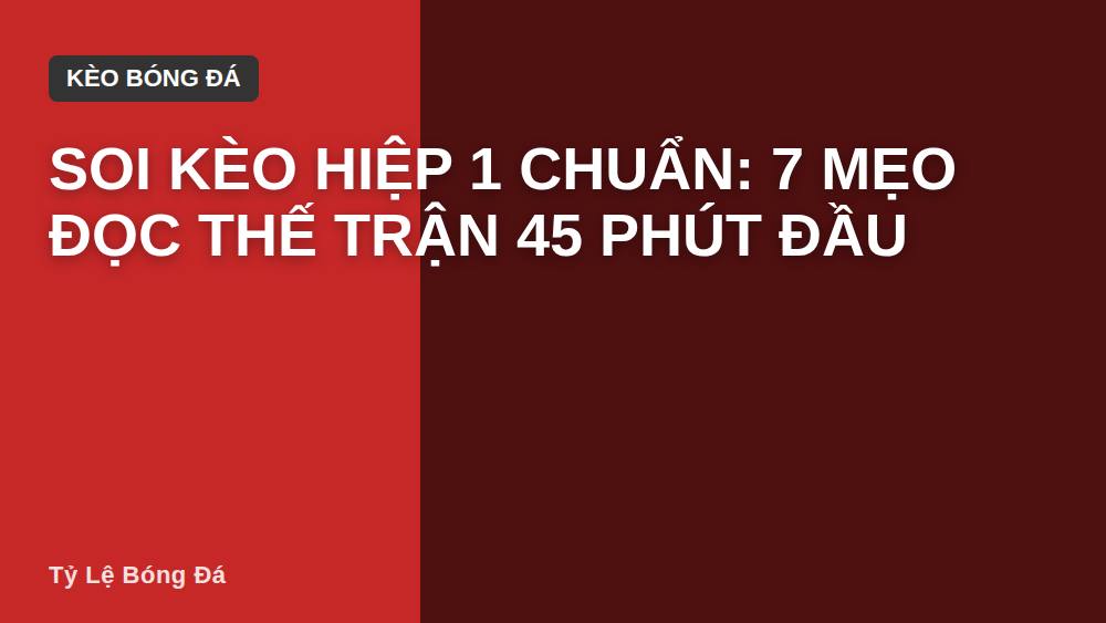 Soi kèo hiệp 1 chuẩn: 7 mẹo đọc thế trận 45 phút đầu